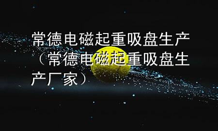 常德电磁起重吸盘生产（常德电磁起重吸盘生产厂家）