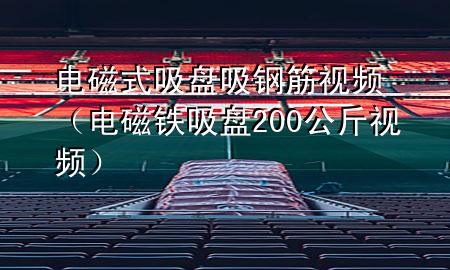 电磁式吸盘吸钢筋视频（电磁铁吸盘200公斤视频）