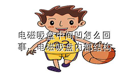 电磁吸盘中间凹怎么回事，电磁吸盘内部结构