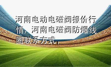 河南电动电磁阀报价行情，河南电磁阀防爆线圈联系方式