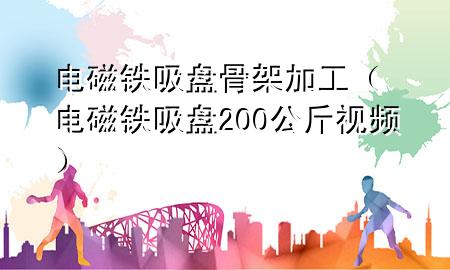 电磁铁吸盘骨架加工（电磁铁吸盘200公斤视频）