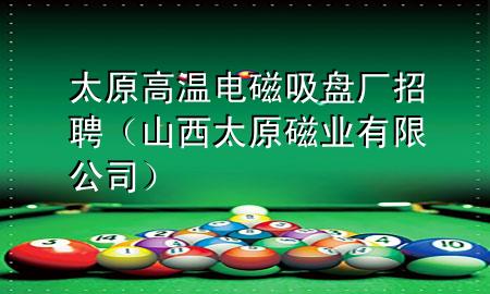 太原高温电磁吸盘厂招聘（山西太原磁业有限公司）