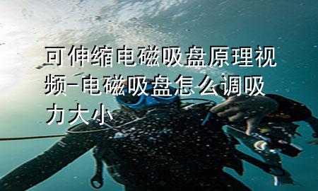 可伸缩电磁吸盘原理视频-电磁吸盘怎么调吸力大小