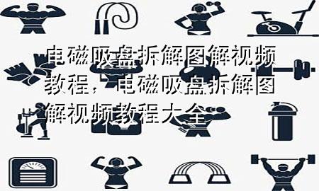 电磁吸盘拆解图解视频教程，电磁吸盘拆解图解视频教程大全