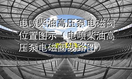 电喷柴油高压泵电磁阀位置图示（电喷柴油高压泵电磁阀线路图）