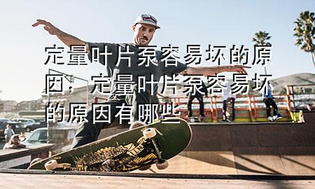 定量叶片泵容易坏的原因，定量叶片泵容易坏的原因有哪些