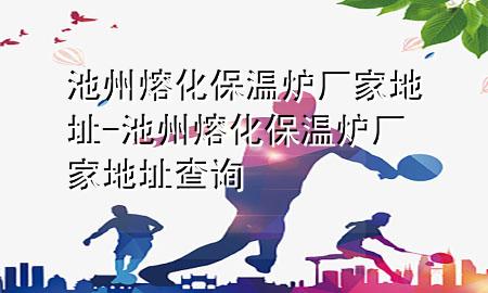 池州熔化保温炉厂家地址-池州熔化保温炉厂家地址查询