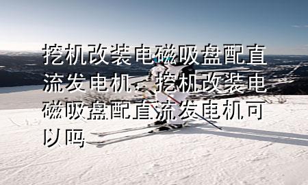 挖机改装电磁吸盘配直流发电机，挖机改装电磁吸盘配直流发电机可以吗