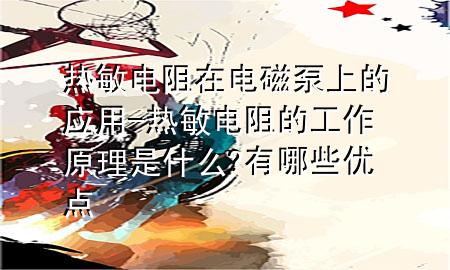 热敏电阻在电磁泵上的应用-热敏电阻的工作原理是什么?有哪些优点