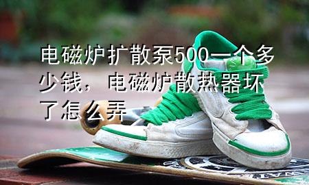 电磁炉扩散泵500一个多少钱，电磁炉散热器坏了怎么弄