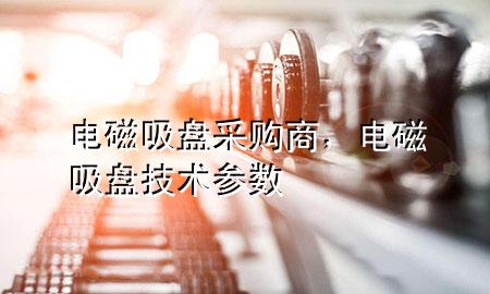 电磁吸盘采购商，电磁吸盘技术参数