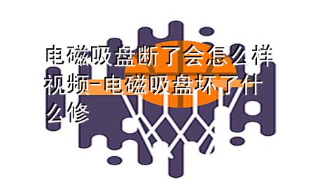 电磁吸盘断了会怎么样视频-电磁吸盘坏了什么修