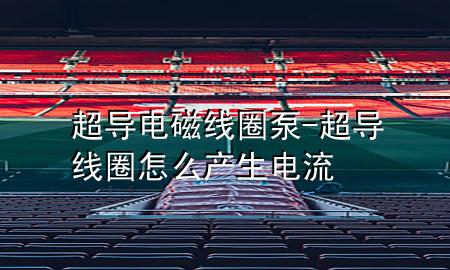 超导电磁线圈泵-超导线圈怎么产生电流