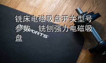 铣床电磁吸盘开关型号参数，铣刨强力电磁吸盘