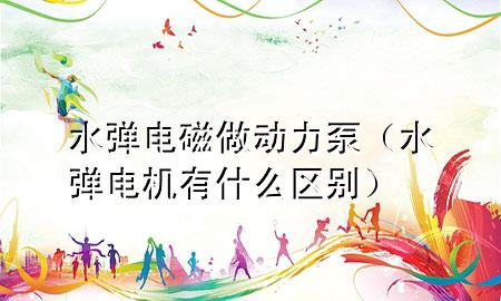 水弹电磁做动力泵（水弹电机有什么区别）