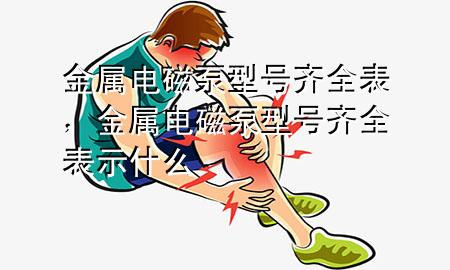 金属电磁泵型号齐全表，金属电磁泵型号齐全表示什么