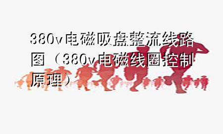 380v电磁吸盘整流线路图（380v电磁线圈控制原理）