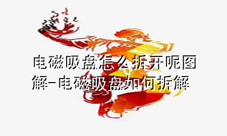 电磁吸盘怎么拆开呢图解-电磁吸盘如何拆解