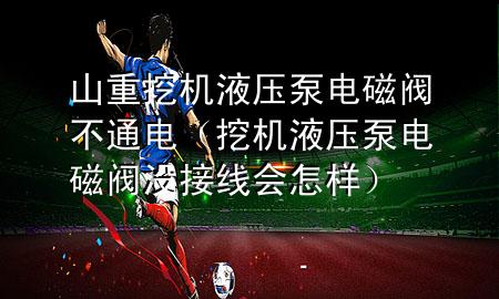 山重挖机液压泵电磁阀不通电（挖机液压泵电磁阀没接线会怎样）