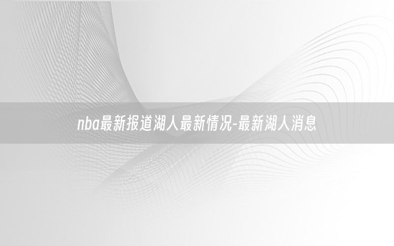 nba最新报道湖人最新情况-最新湖人消息