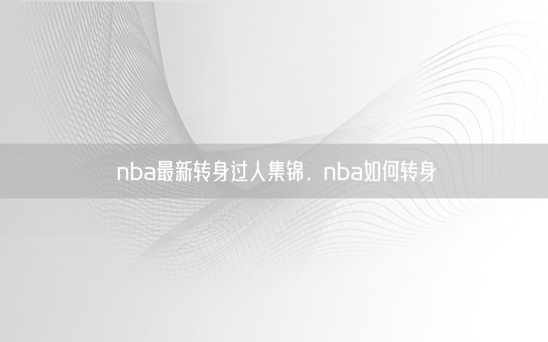 nba最新转身过人集锦，nba如何转身