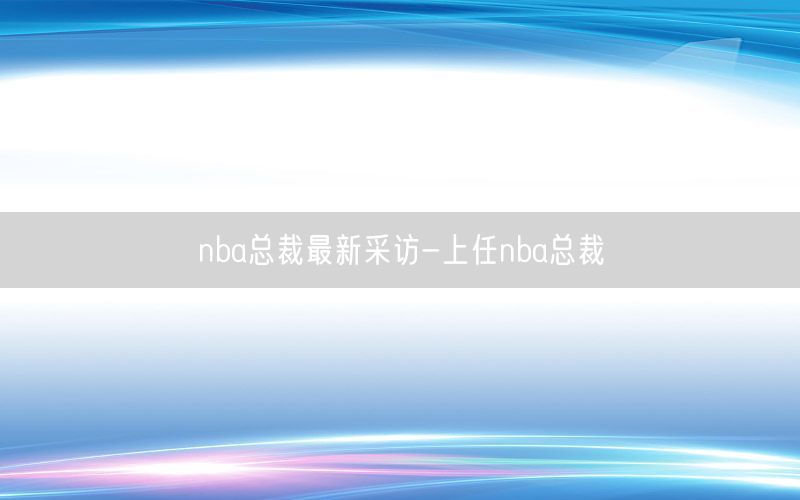 nba总裁最新采访-上任nba总裁