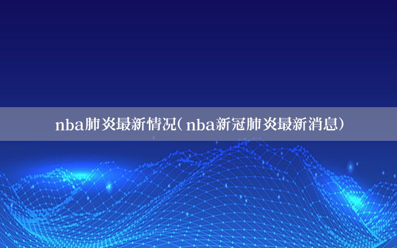 nba肺炎最新情况（nba新冠肺炎最新消息）