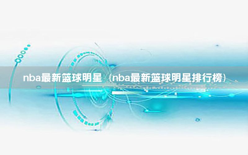 nba最新篮球明星（nba最新篮球明星排行榜）