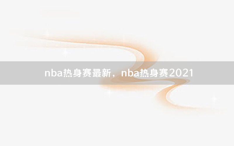 nba热身赛最新，nba热身赛2021