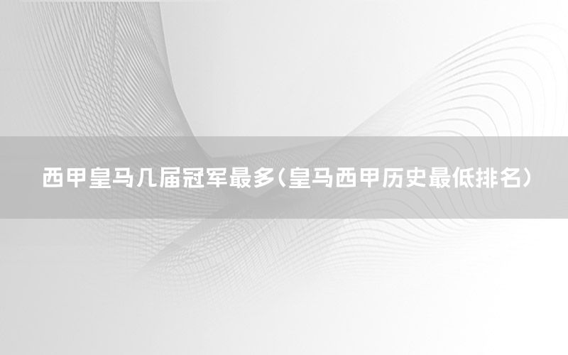 西甲皇马几届冠军最多（皇马西甲历史最低排名）