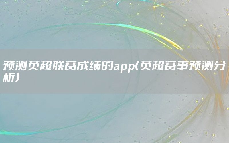 预测英超联赛成绩的app（英超赛事预测分析）