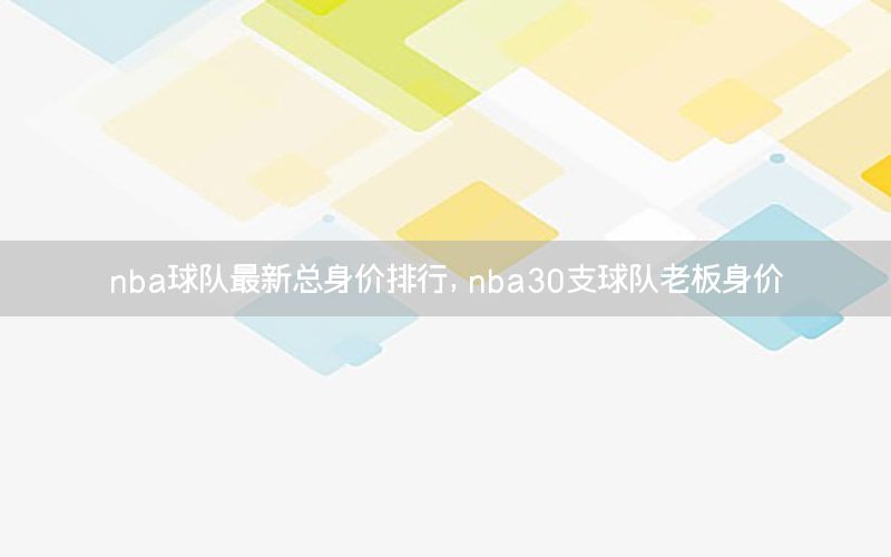 nba球队最新总身价排行，nba30支球队老板身价