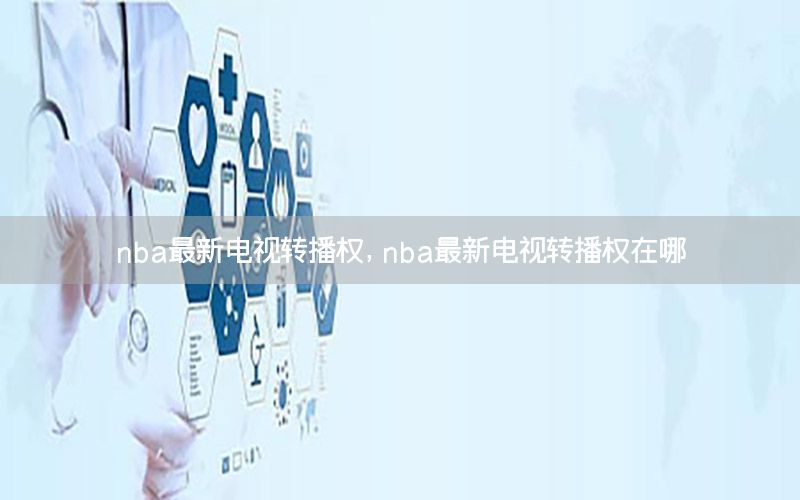 nba最新电视转播权，nba最新电视转播权在哪