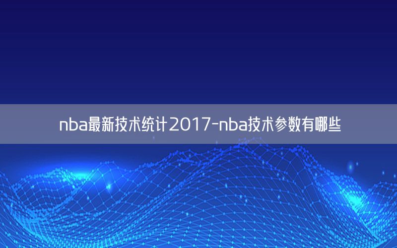 nba最新技术统计2017-nba技术参数有哪些