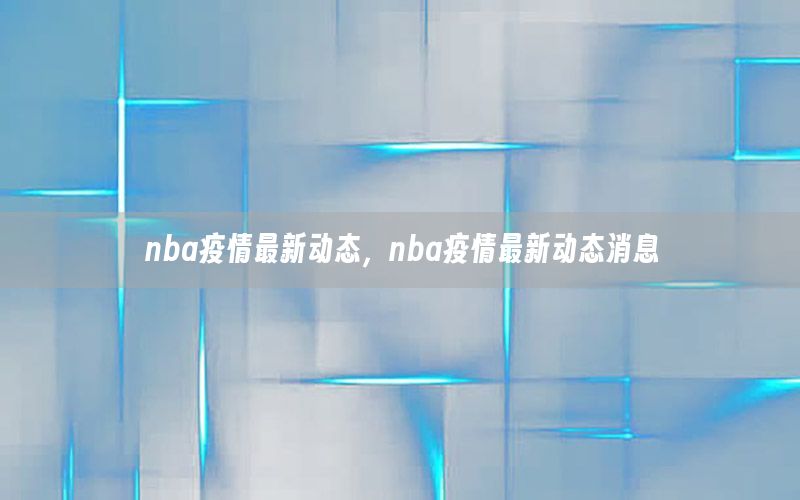 nba疫情最新动态，nba疫情最新动态消息