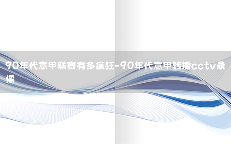 90年代意甲联赛有多疯狂-90年代意甲转播cctv录像