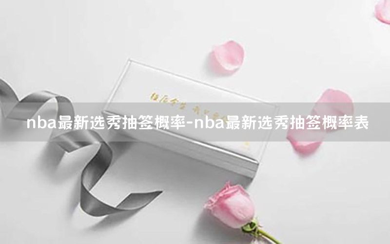 nba最新选秀抽签概率-nba最新选秀抽签概率表