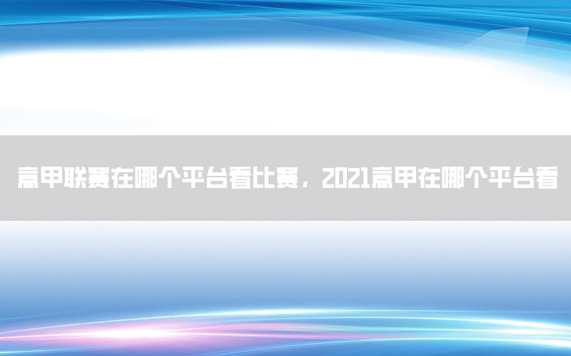 意甲联赛在哪个平台看比赛，2021意甲在哪个平台看