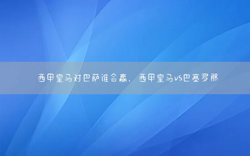 西甲皇马对巴萨谁会赢，西甲皇马vs巴塞罗那