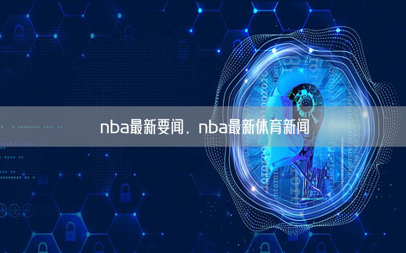 nba最新要闻，nba最新体育新闻