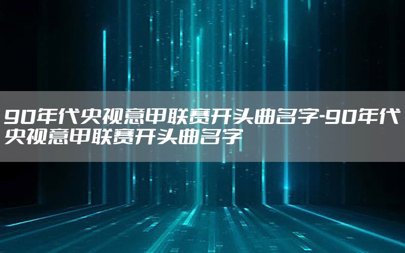 90年代央视意甲联赛开头曲名字-90年代央视意甲联赛开头曲名字