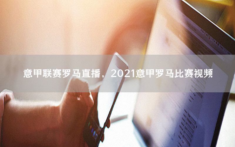 意甲联赛罗马直播，2021意甲罗马比赛视频