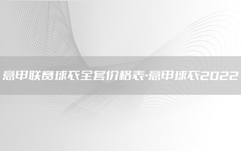 意甲联赛球衣全套价格表-意甲球衣2022